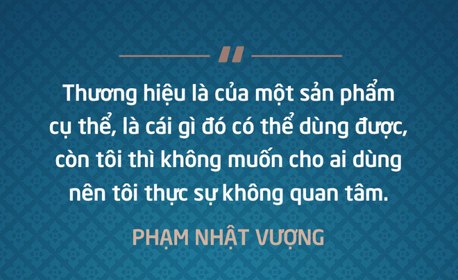 Thương hiệu là của một sản phẩm cụ thể, là cái gì đó có thể dùng được, còn tôi thì không muốn cho ai dùng nên tôi thực sự không quan tâm - Phạm Nhật Vượng
